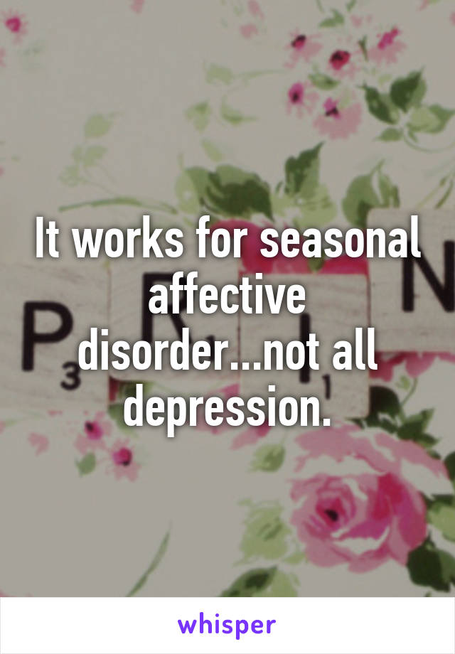 It works for seasonal affective disorder...not all depression.