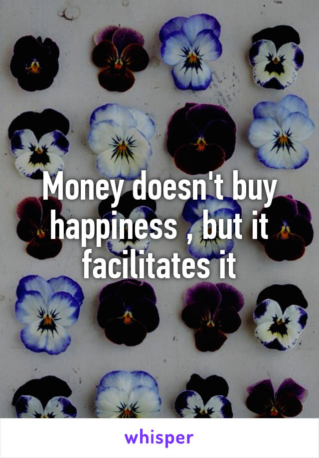 Money doesn't buy happiness , but it facilitates it