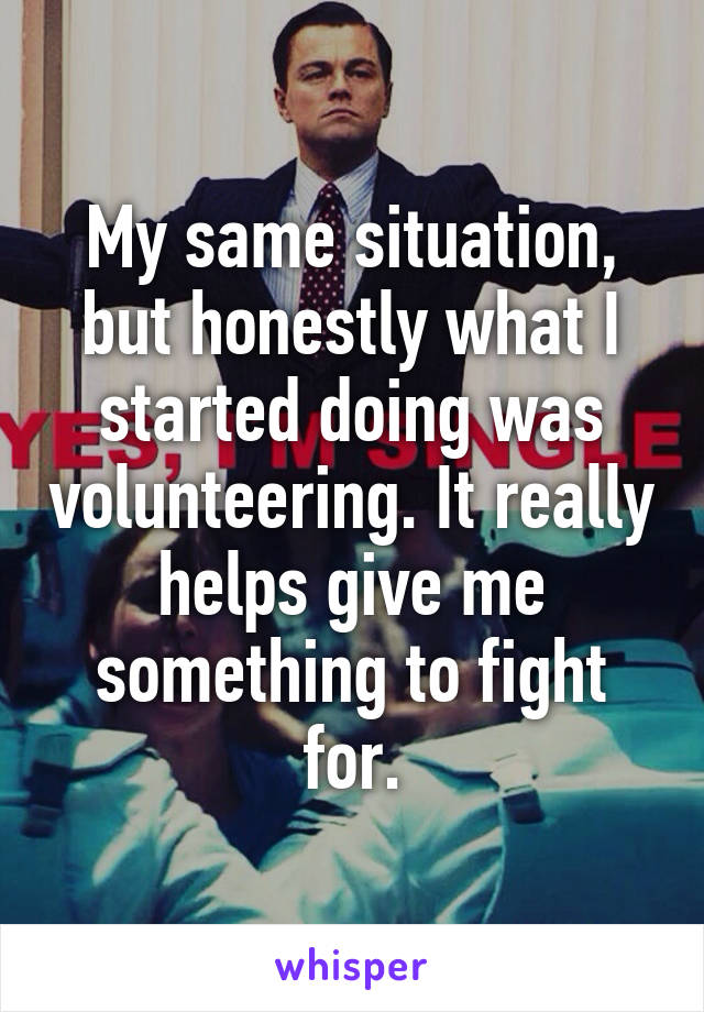 My same situation, but honestly what I started doing was volunteering. It really helps give me something to fight for.