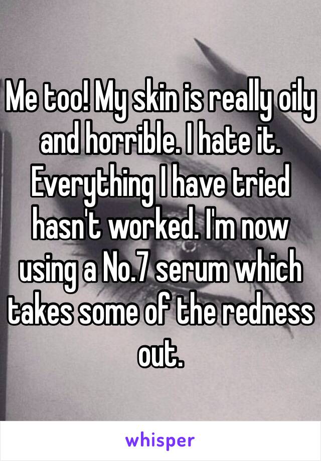 Me too! My skin is really oily and horrible. I hate it. Everything I have tried hasn't worked. I'm now using a No.7 serum which takes some of the redness out. 
