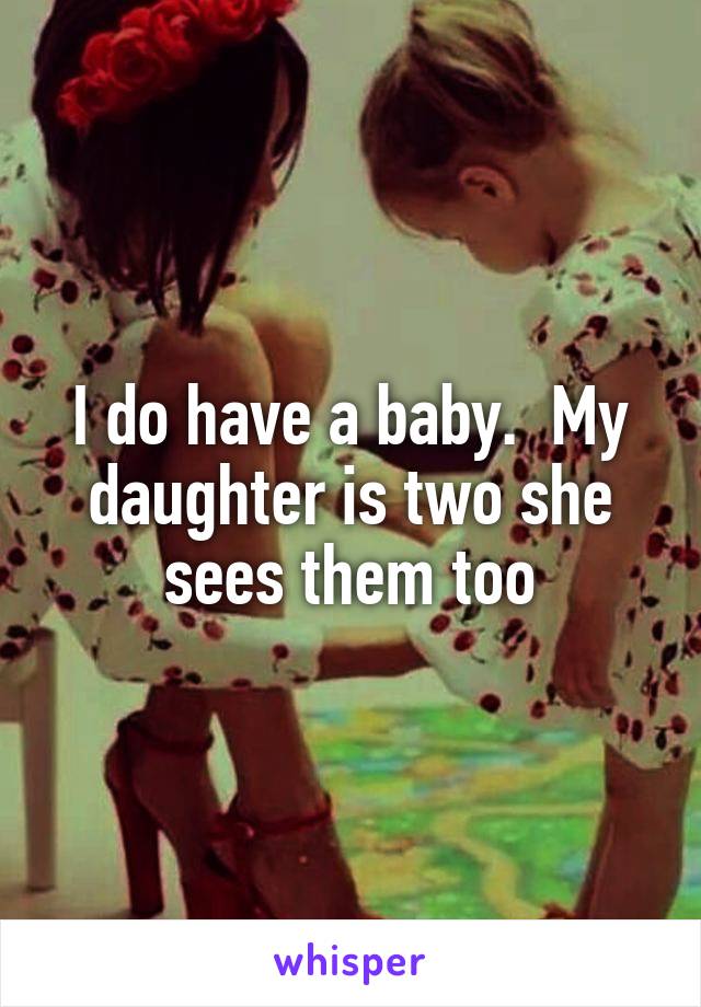 I do have a baby.  My daughter is two she sees them too