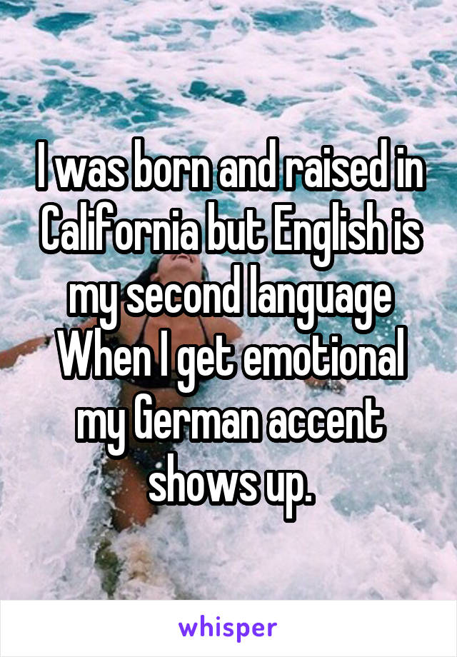 I was born and raised in California but English is my second language
When I get emotional my German accent shows up.