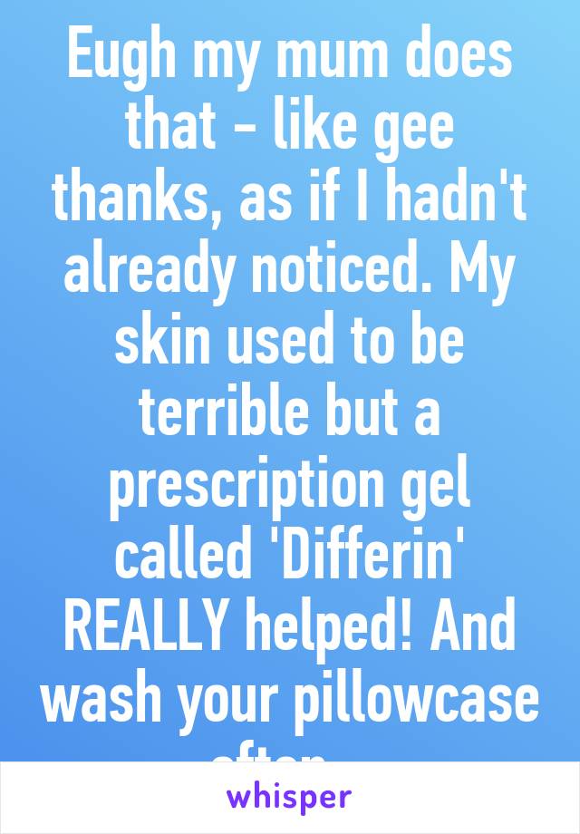 Eugh my mum does that - like gee thanks, as if I hadn't already noticed. My skin used to be terrible but a prescription gel called 'Differin' REALLY helped! And wash your pillowcase often...