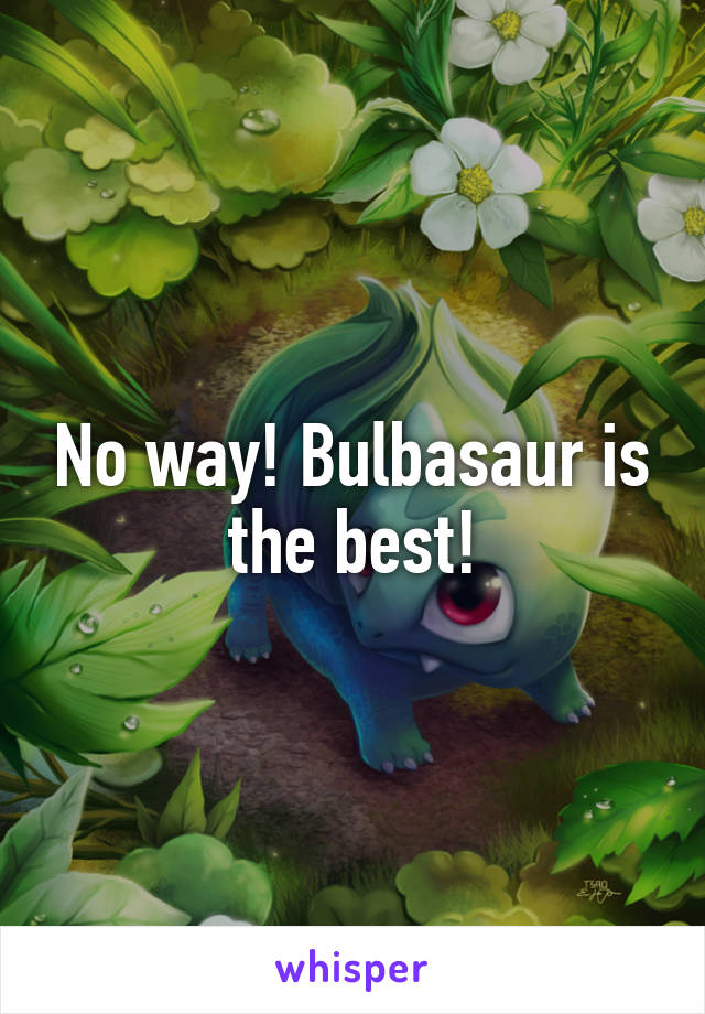 No way! Bulbasaur is the best!