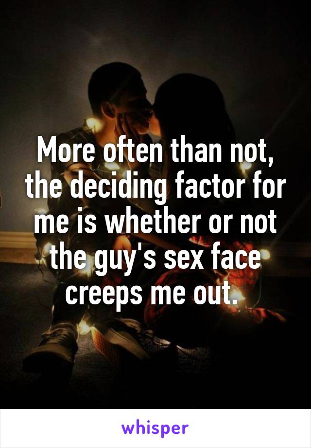 More often than not, the deciding factor for me is whether or not the guy's sex face creeps me out. 