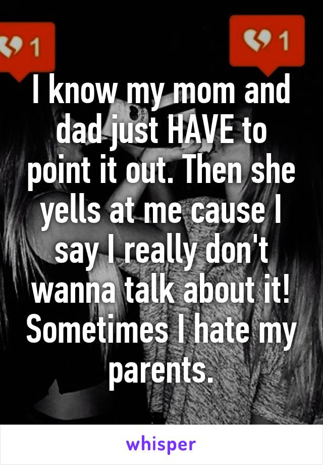 I know my mom and dad just HAVE to point it out. Then she yells at me cause I say I really don't wanna talk about it! Sometimes I hate my parents.