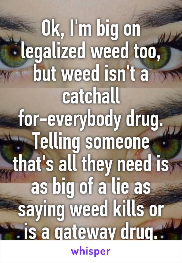 Ok, I'm big on legalized weed too, but weed isn't a catchall for-everybody drug. Telling someone that's all they need is as big of a lie as saying weed kills or is a gateway drug.