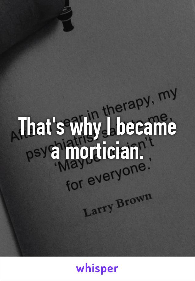 That's why I became a mortician.
