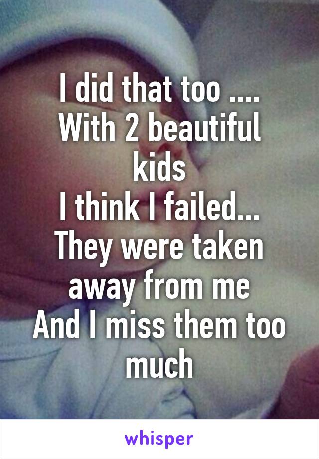 I did that too ....
With 2 beautiful kids
I think I failed...
They were taken away from me
And I miss them too much