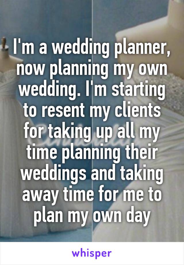 I'm a wedding planner, now planning my own wedding. I'm starting to resent my clients for taking up all my time planning their weddings and taking away time for me to plan my own day