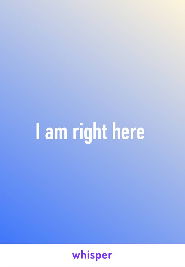 I am right here 