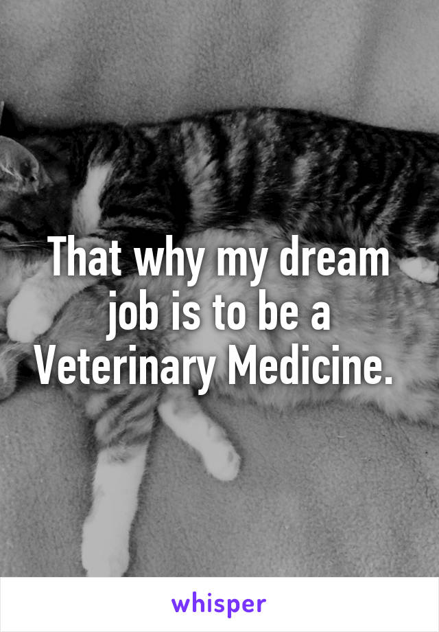 That why my dream job is to be a Veterinary Medicine. 