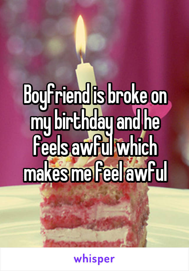 Boyfriend is broke on my birthday and he feels awful which makes me feel awful