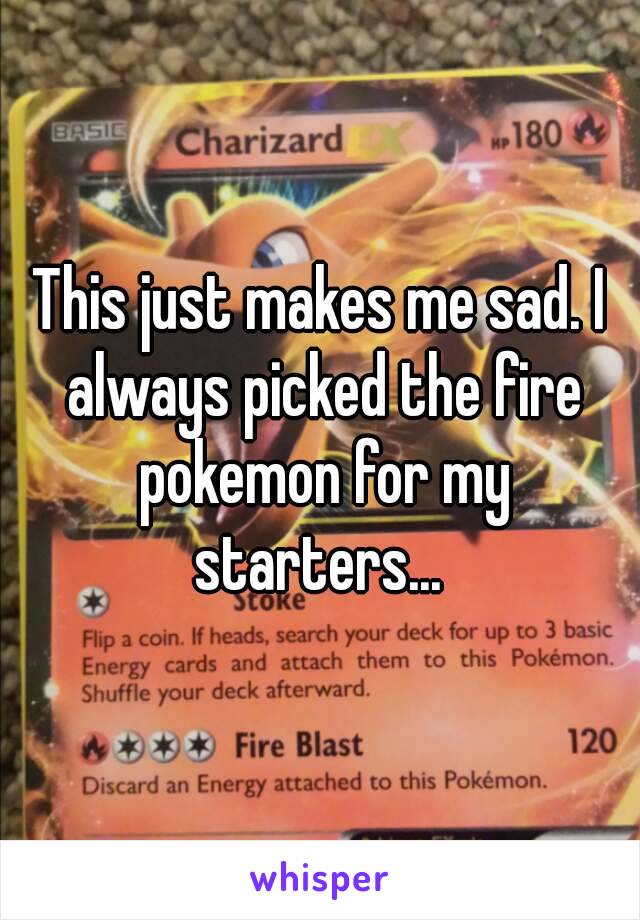This just makes me sad. I always picked the fire pokemon for my starters... 
