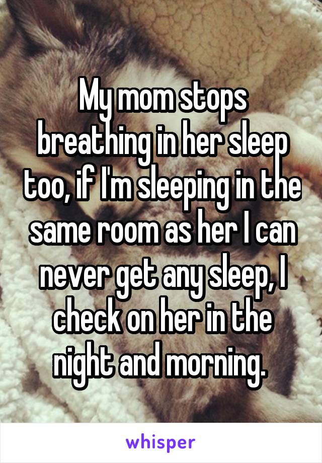 My mom stops breathing in her sleep too, if I'm sleeping in the same room as her I can never get any sleep, I check on her in the night and morning. 