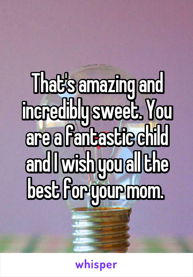 That's amazing and incredibly sweet. You are a fantastic child and I wish you all the best for your mom. 