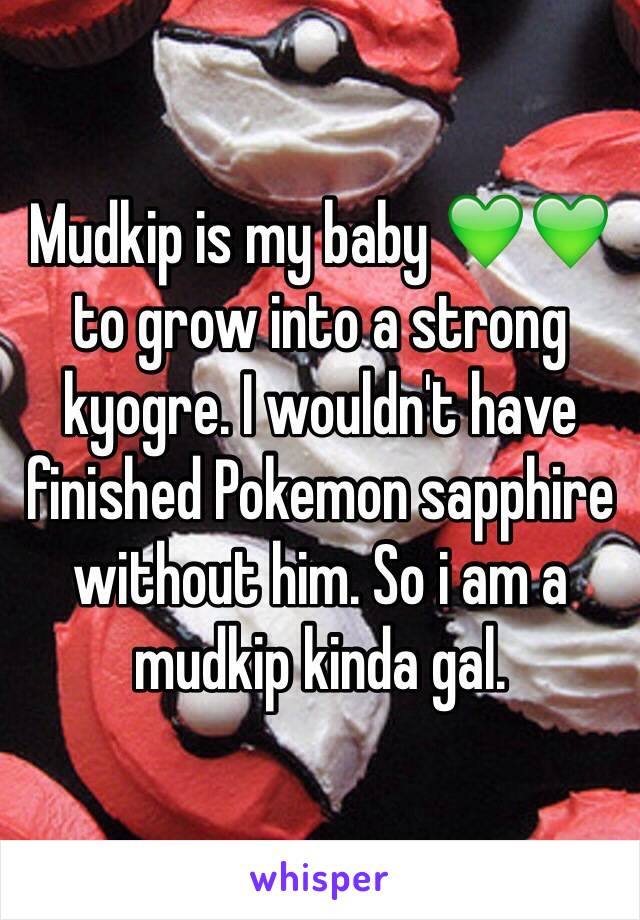 Mudkip is my baby 💚💚 to grow into a strong kyogre. I wouldn't have finished Pokemon sapphire without him. So i am a mudkip kinda gal. 