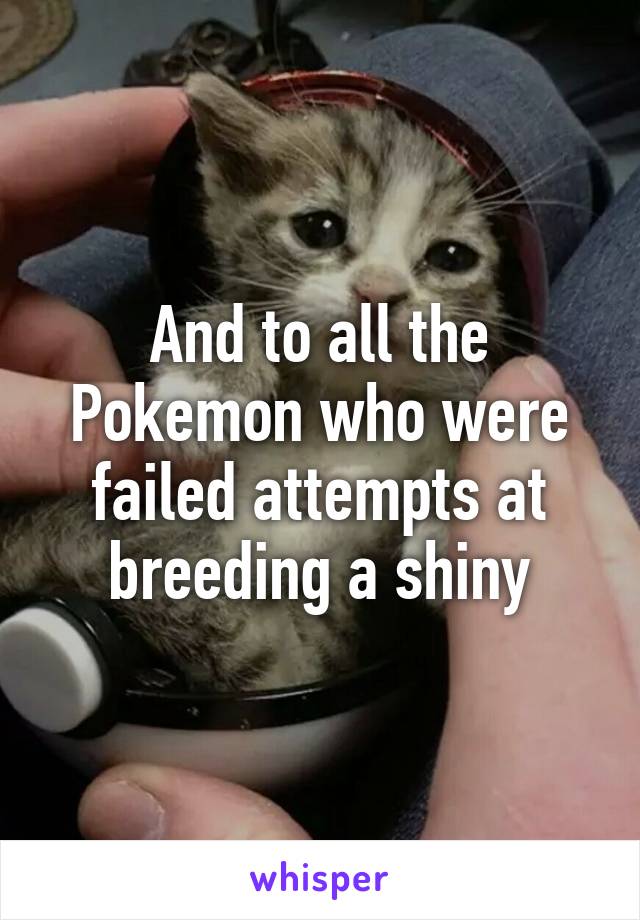 And to all the Pokemon who were failed attempts at breeding a shiny