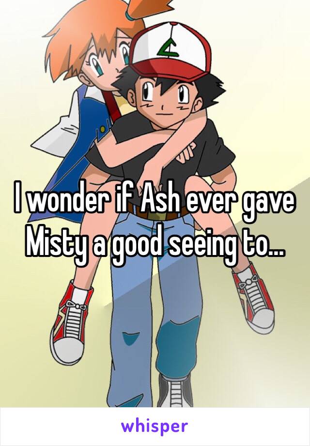 I wonder if Ash ever gave Misty a good seeing to...