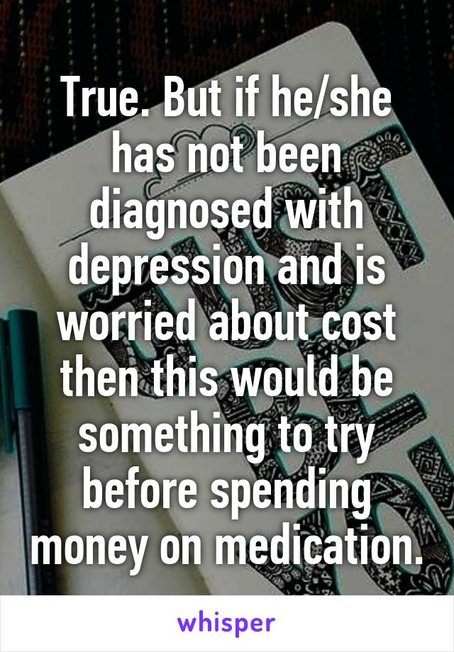 True. But if he/she has not been diagnosed with depression and is worried about cost then this would be something to try before spending money on medication.