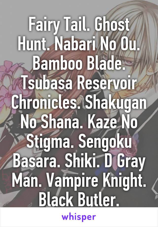 Fairy Tail. Ghost Hunt. Nabari No Ou. Bamboo Blade. Tsubasa Reservoir Chronicles. Shakugan No Shana. Kaze No Stigma. Sengoku Basara. Shiki. D Gray Man. Vampire Knight. Black Butler.