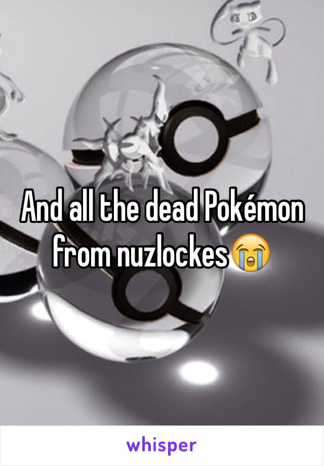 And all the dead Pokémon from nuzlockes😭