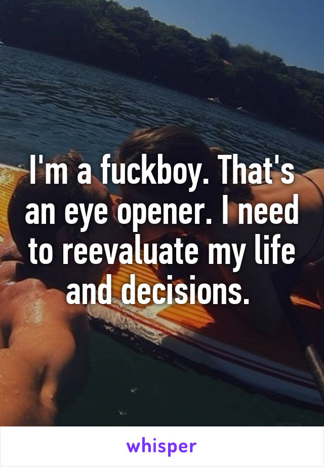 I'm a fuckboy. That's an eye opener. I need to reevaluate my life and decisions. 