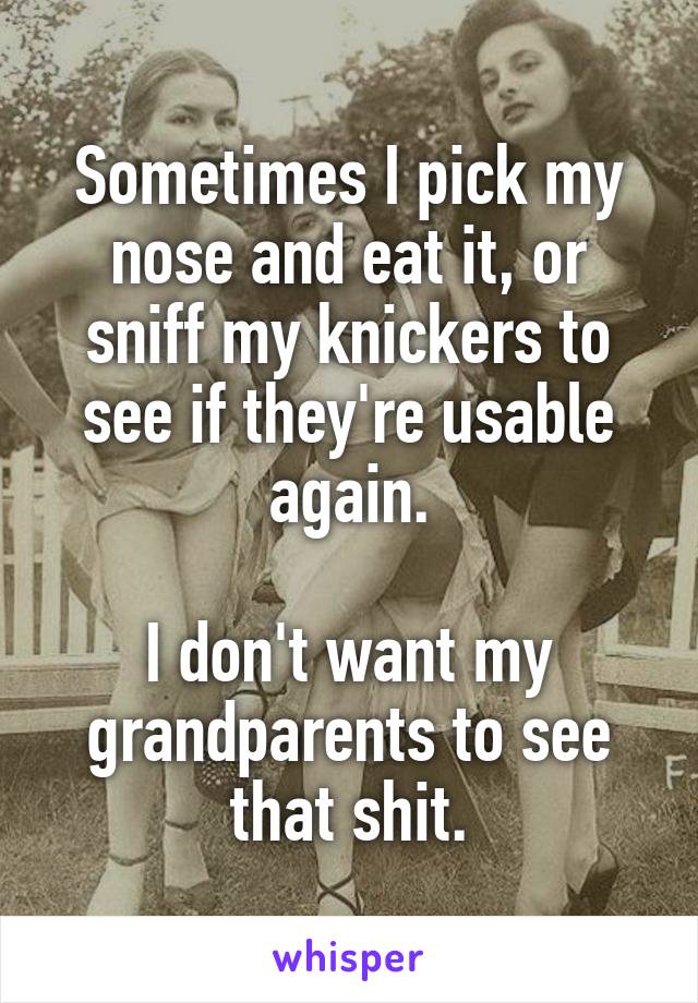 Sometimes I pick my nose and eat it, or sniff my knickers to see if they're usable again.

I don't want my grandparents to see that shit.