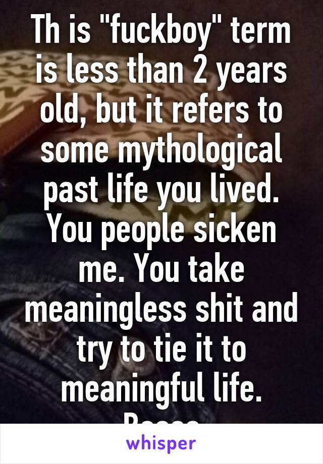 Th is "fuckboy" term is less than 2 years old, but it refers to some mythological past life you lived. You people sicken me. You take meaningless shit and try to tie it to meaningful life. Boooo