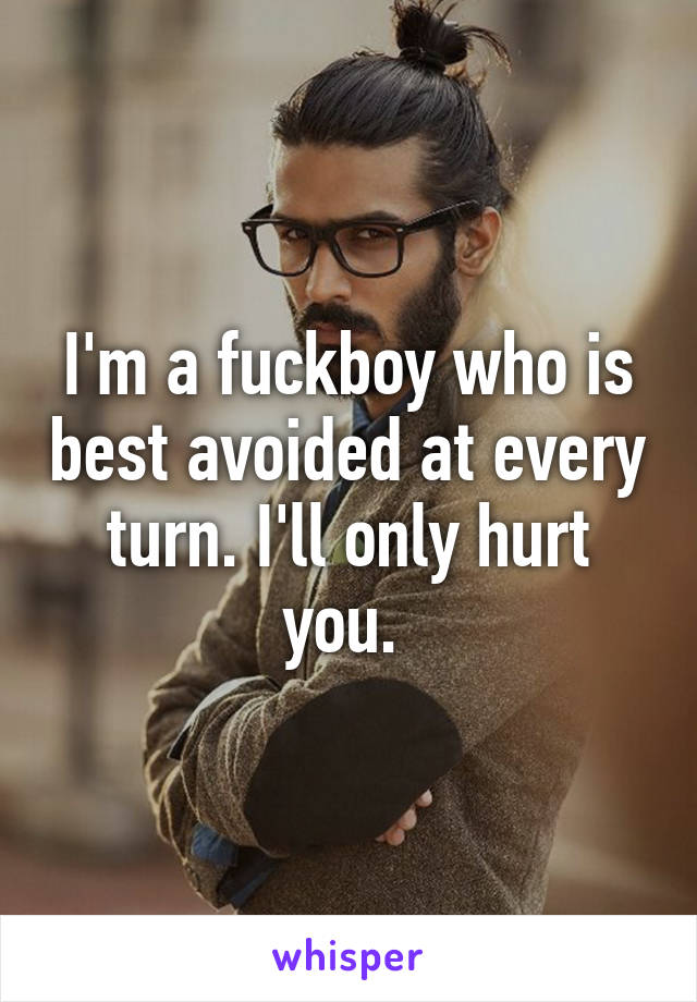 I'm a fuckboy who is best avoided at every turn. I'll only hurt you. 