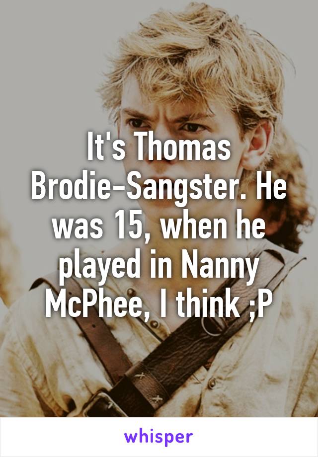 It's Thomas Brodie-Sangster. He was 15, when he played in Nanny McPhee, I think ;P