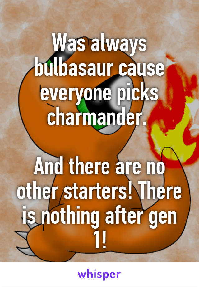Was always bulbasaur cause everyone picks charmander. 

And there are no other starters! There is nothing after gen 1!