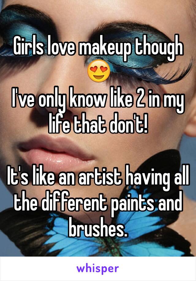 Girls love makeup though 😍
I've only know like 2 in my life that don't!

It's like an artist having all the different paints and brushes.