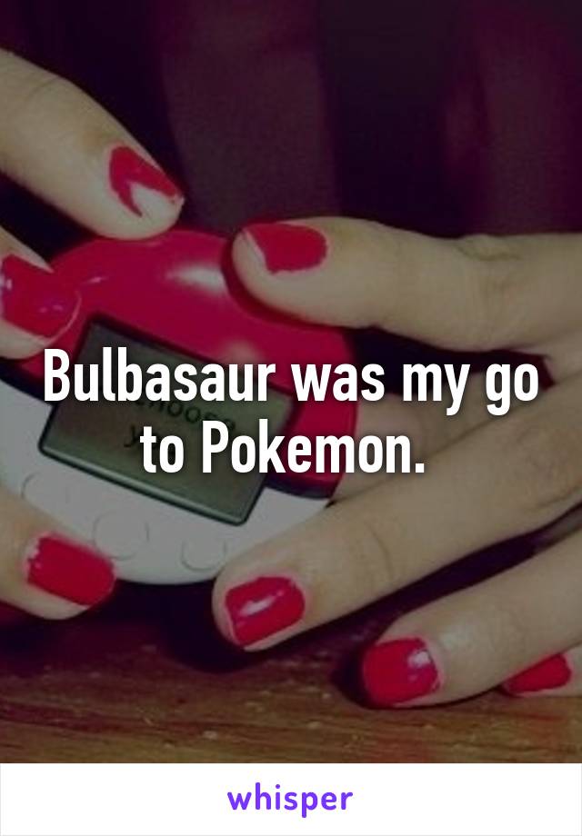 Bulbasaur was my go to Pokemon. 