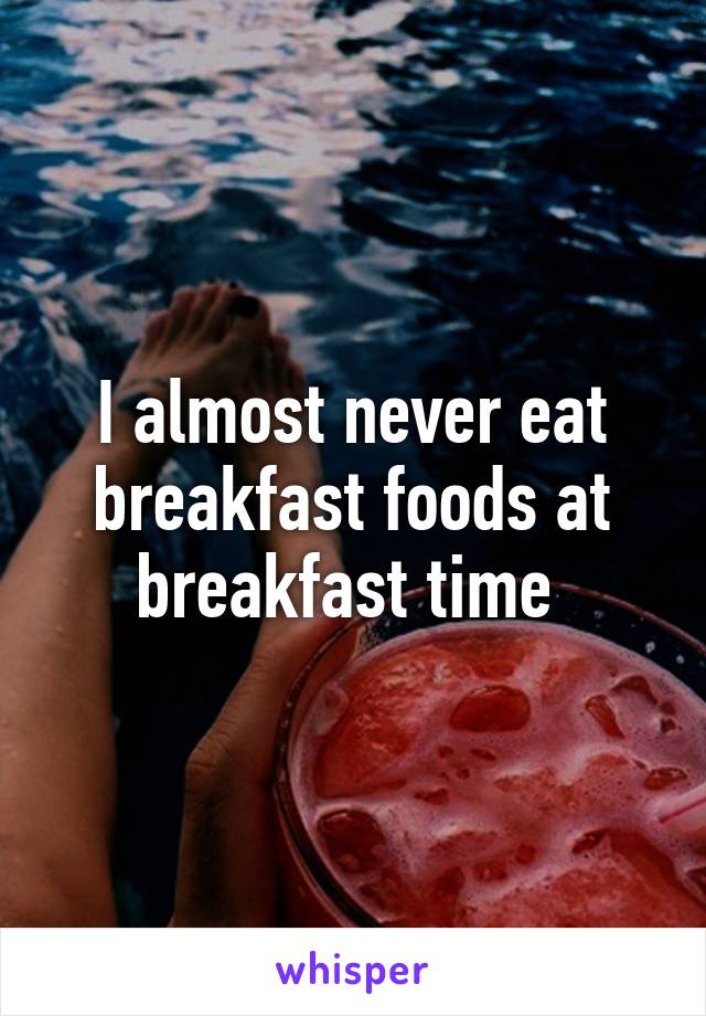 I almost never eat breakfast foods at breakfast time 