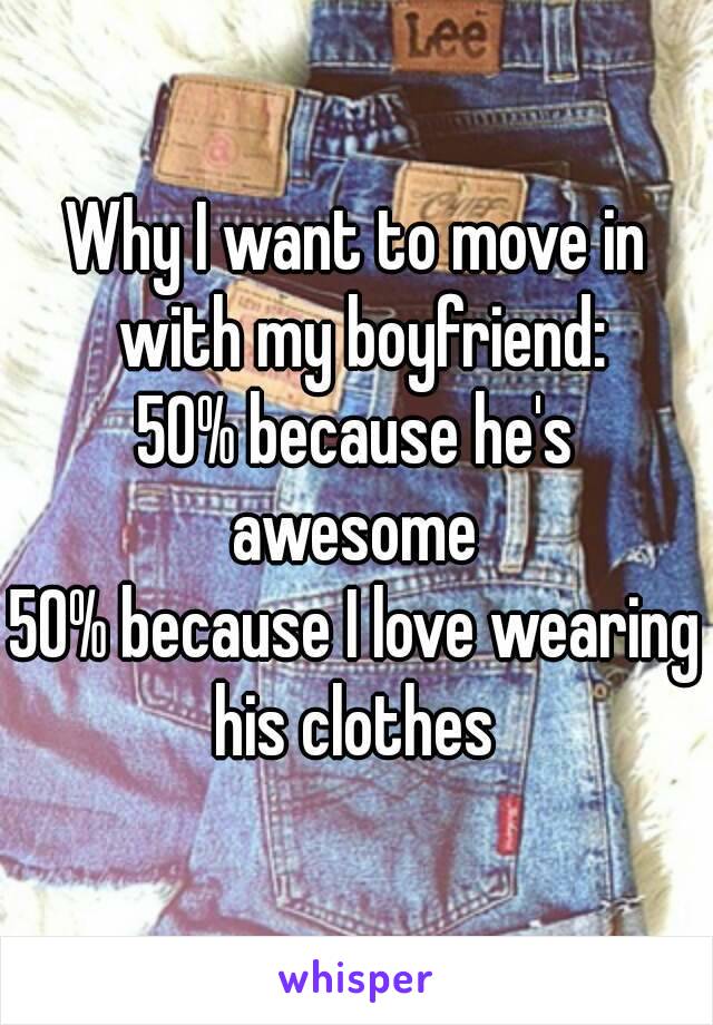 Why I want to move in with my boyfriend:
50% because he's awesome 
50% because I love wearing his clothes 