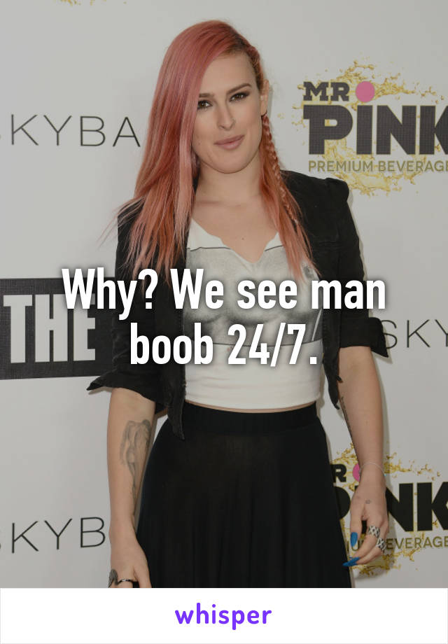 Why? We see man boob 24/7.