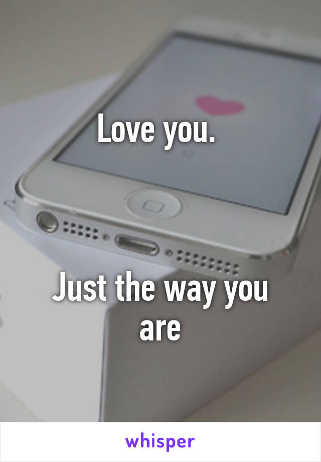 Love you. 



Just the way you are