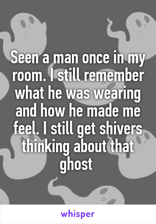 Seen a man once in my room. I still remember what he was wearing and how he made me feel. I still get shivers thinking about that ghost 