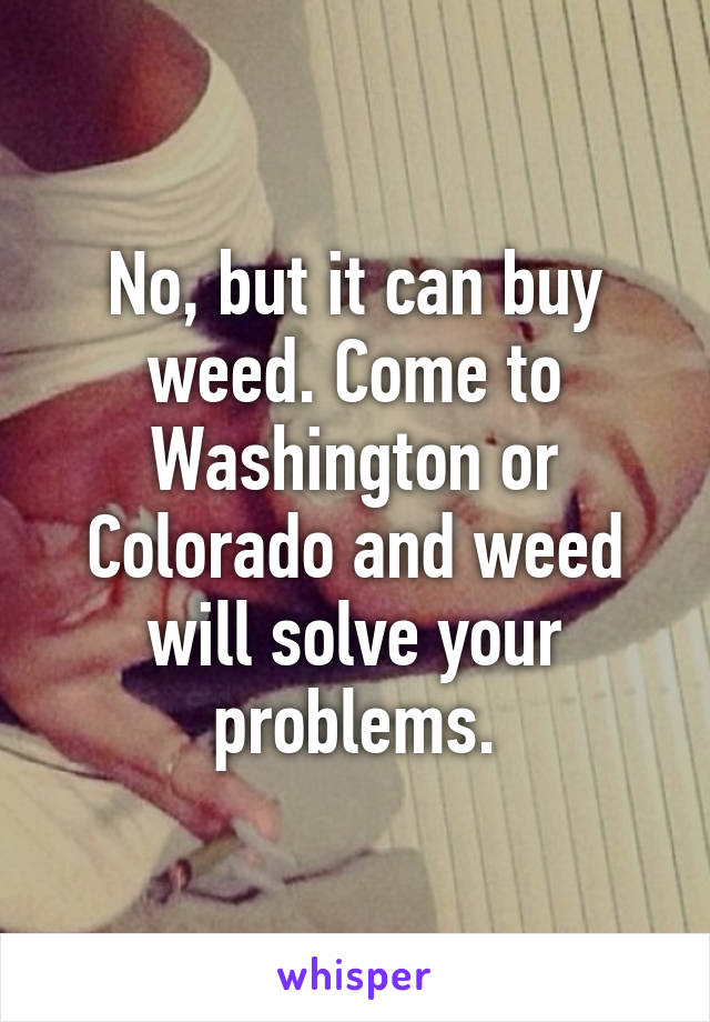 No, but it can buy weed. Come to Washington or Colorado and weed will solve your problems.
