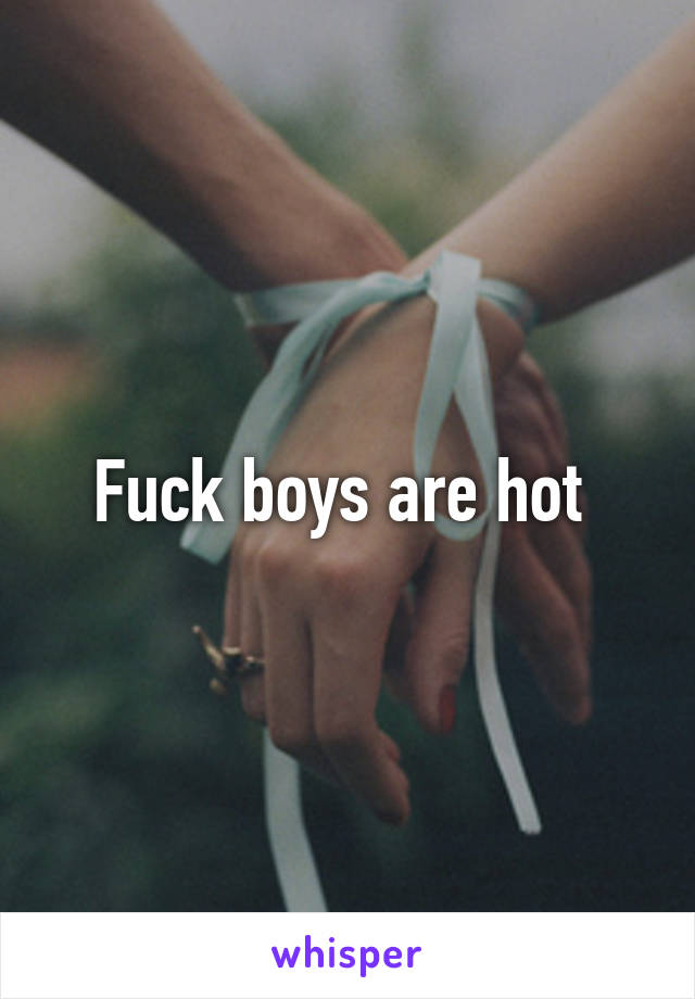 Fuck boys are hot 