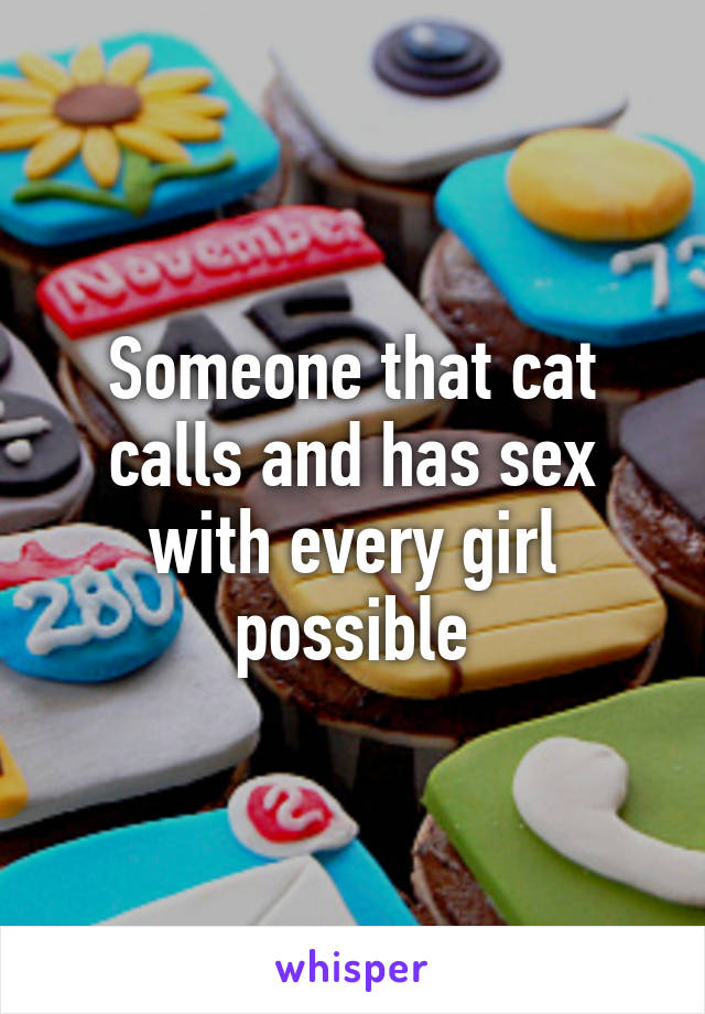 Someone that cat calls and has sex with every girl possible