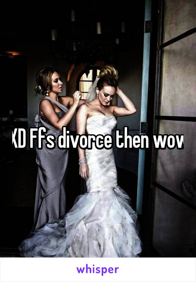 XD Ffs divorce then wow