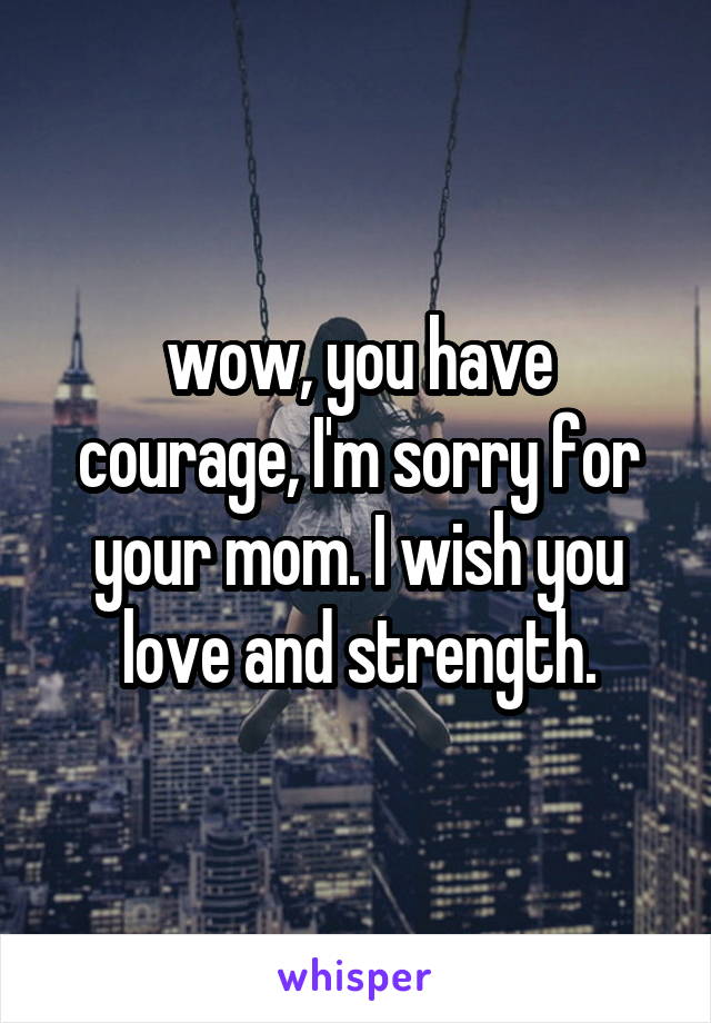 wow, you have courage, I'm sorry for your mom. I wish you love and strength.