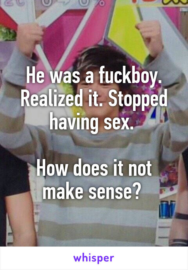 He was a fuckboy. Realized it. Stopped having sex. 

How does it not make sense? 