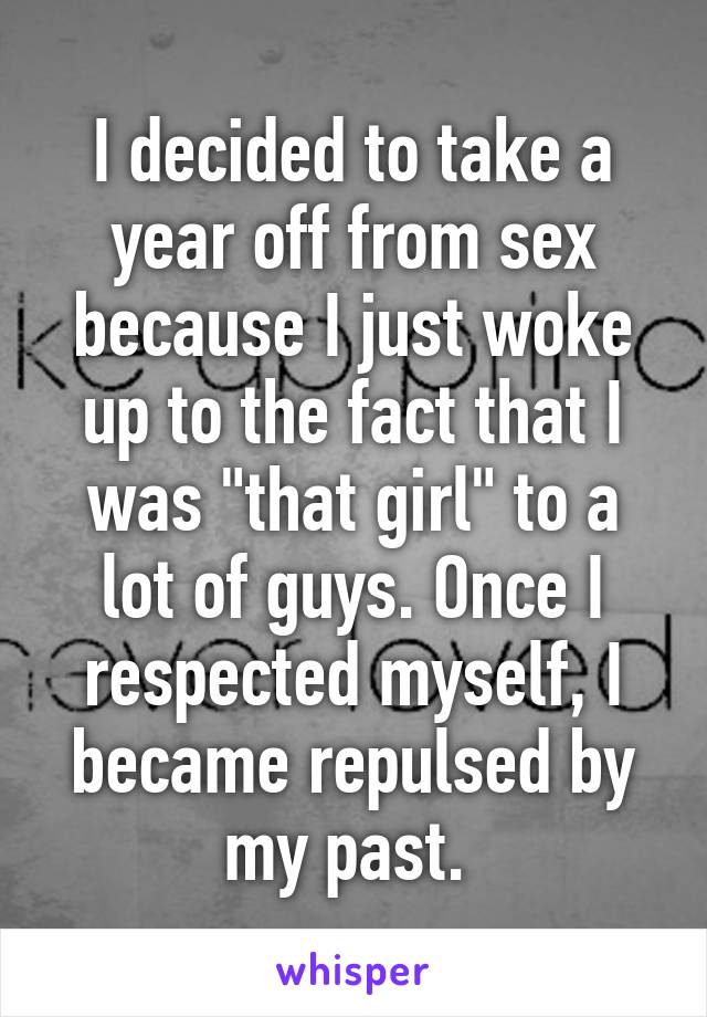 I decided to take a year off from sex because I just woke up to the fact that I was "that girl" to a lot of guys. Once I respected myself, I became repulsed by my past. 