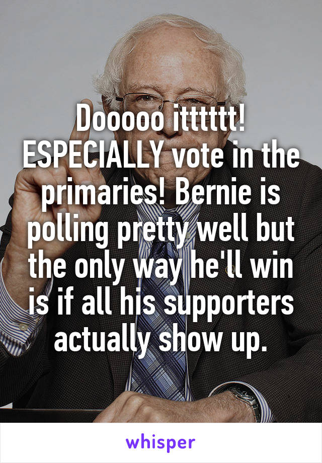 Dooooo itttttt! ESPECIALLY vote in the primaries! Bernie is polling pretty well but the only way he'll win is if all his supporters actually show up.