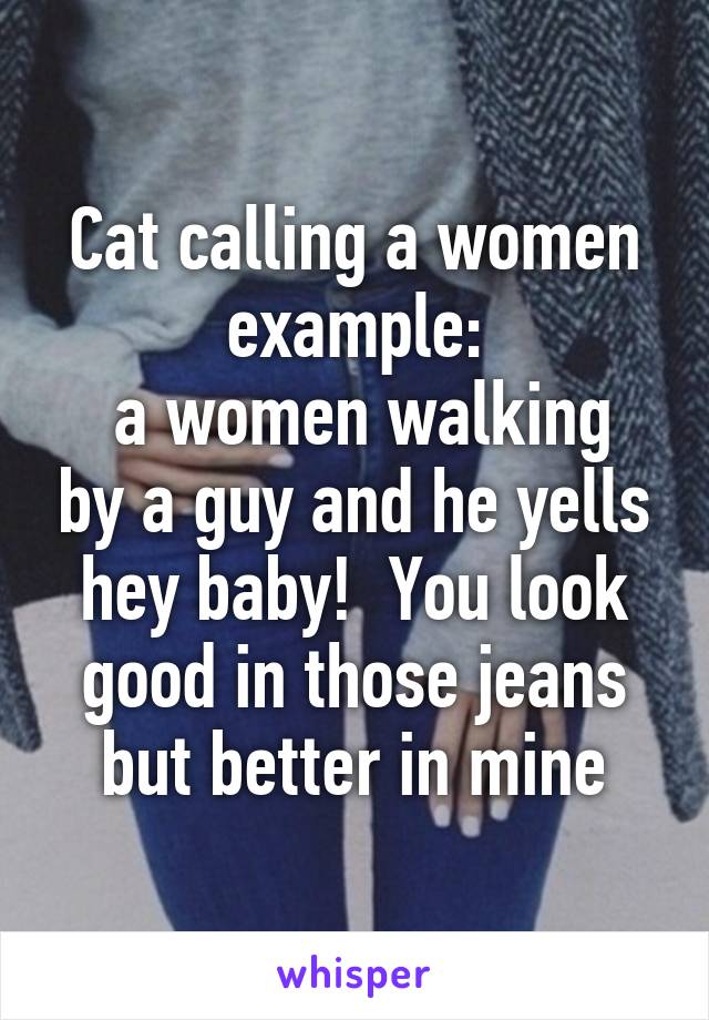 Cat calling a women example:
 a women walking by a guy and he yells hey baby!  You look good in those jeans but better in mine