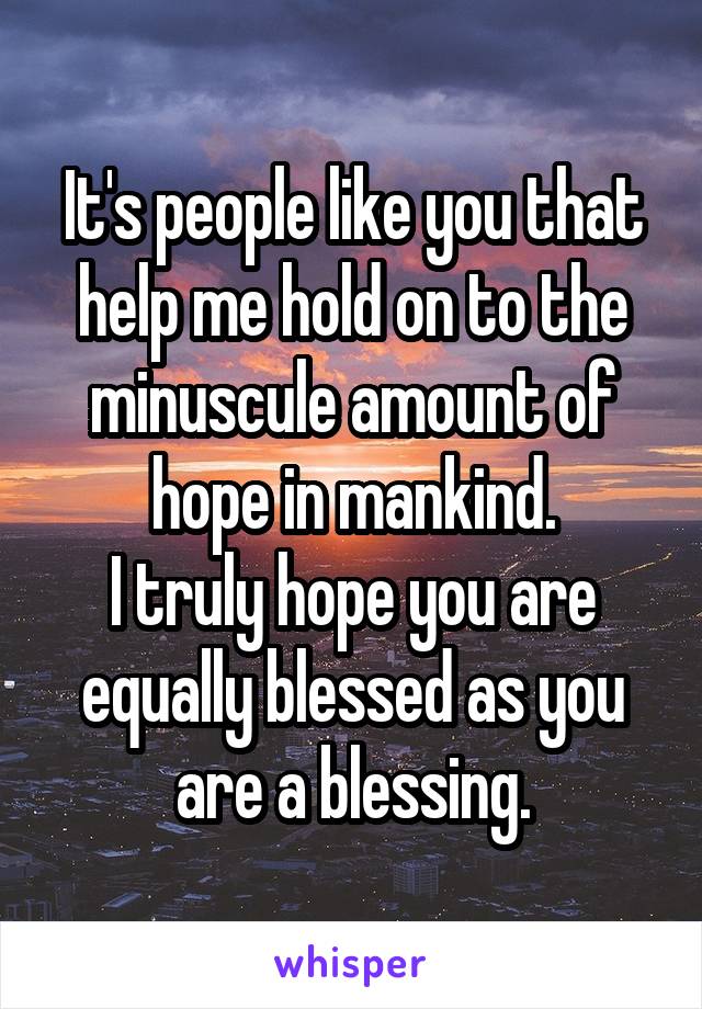 It's people like you that help me hold on to the minuscule amount of hope in mankind.
I truly hope you are equally blessed as you are a blessing.