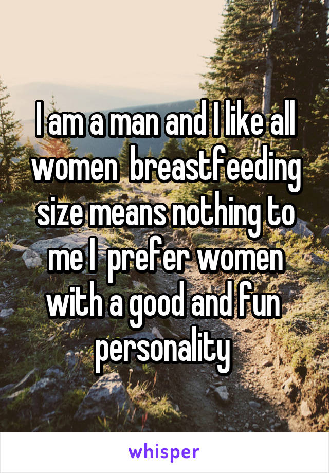 I am a man and I like all women  breastfeeding size means nothing to me I  prefer women with a good and fun  personality 